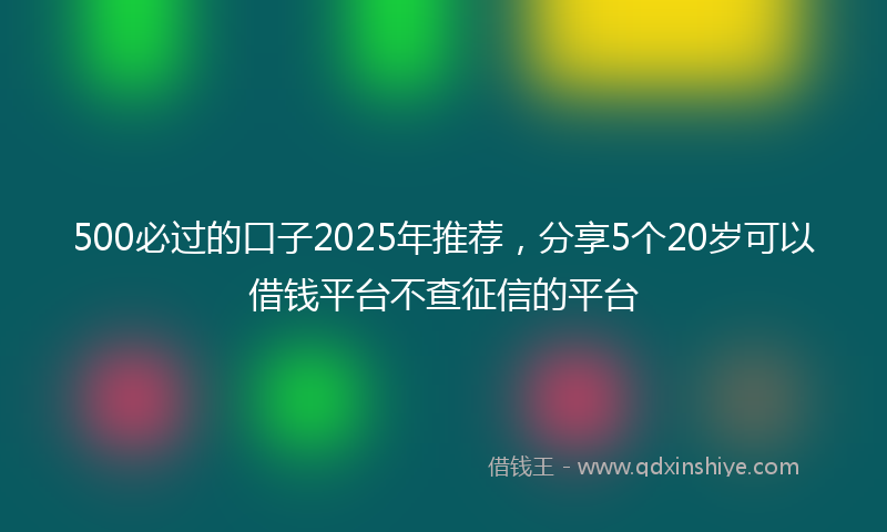 500必过的口子2025年推荐,分享5个20岁可以借钱平台不查征信的平台