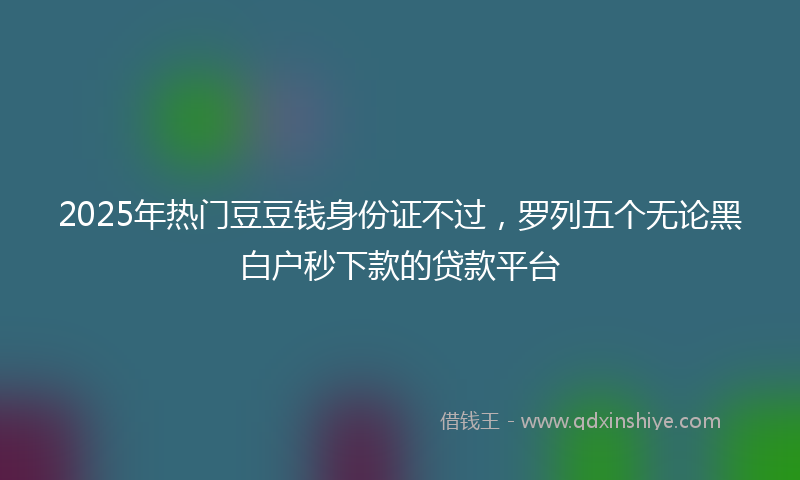 2025年热门豆豆钱身份证不过，罗列五个无论黑白户秒下款的贷款平台