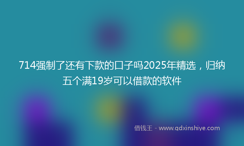 714强制了还有下款的口子吗2025年精选，归纳五个满19岁可以借款的软件