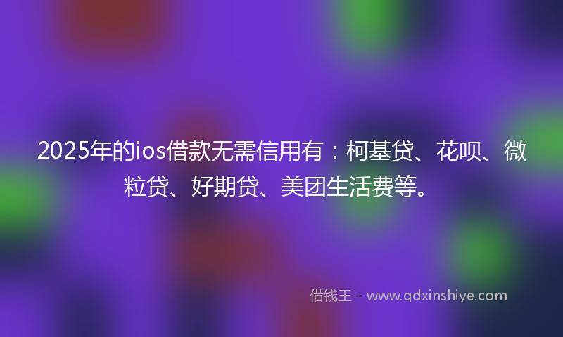 2025年的ios借款无需信用有：柯基贷、花呗、微粒贷、好期贷、美团生活费等。
