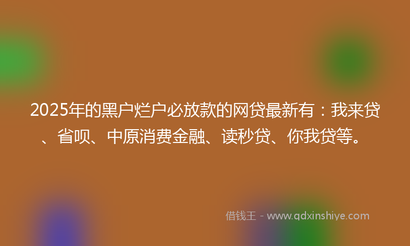 2025年的黑户烂户必放款的网贷最新有：我来贷、省呗、中原消费金融、读秒贷、你我贷等。