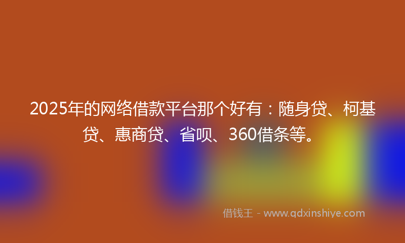 2025年的网络借款平台那个好有：随身贷、柯基贷、惠商贷、省呗、360借条等。