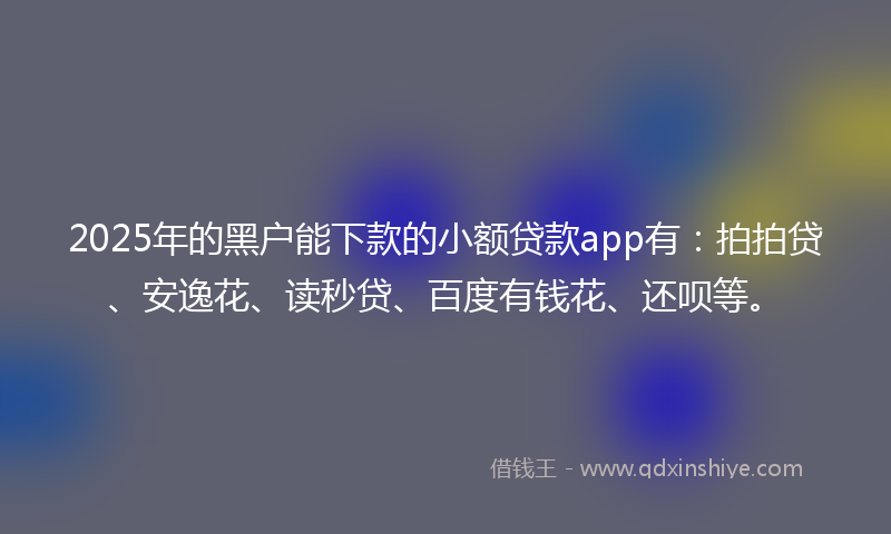 2025年的黑户能下款的小额贷款app有：拍拍贷、安逸花、读秒贷、百度有钱花、还呗等。