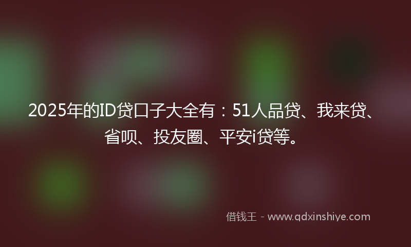 2025年的ID贷口子大全有：51人品贷、我来贷、省呗、投友圈、平安i贷等。