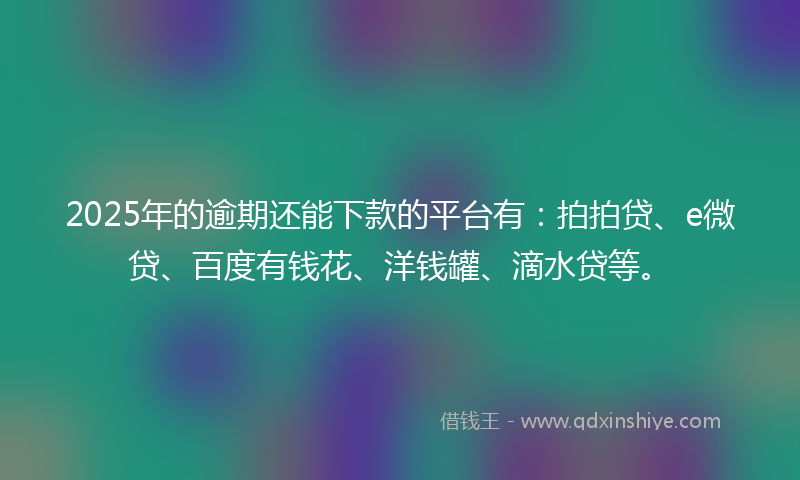 2025年的逾期还能下款的平台有：拍拍贷、e微贷、百度有钱花、洋钱罐、滴水贷等。