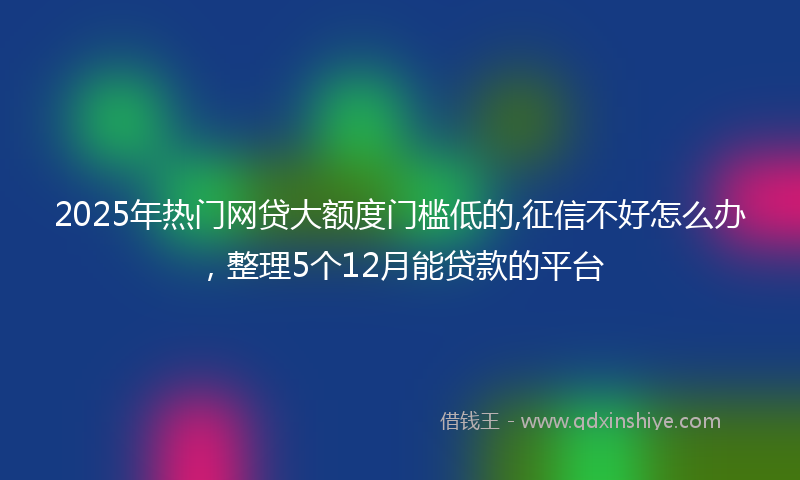 2025年热门网贷大额度门槛低的,征信不好怎么办，整理5个12月能贷款的平台