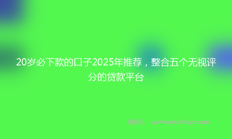 20岁必下款的口子2025年推荐，整合五个无视评分的贷款平台