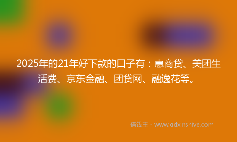 2025年的21年好下款的口子有：惠商贷、美团生活费、京东金融、团贷网、融逸花等。