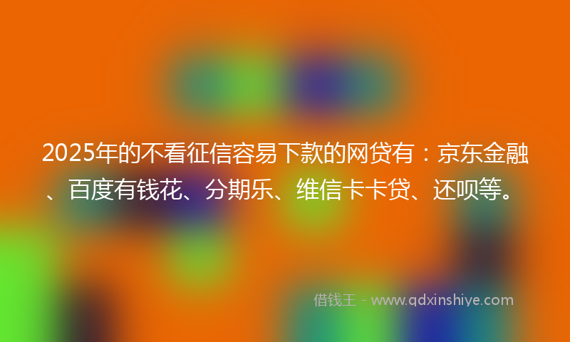 2025年的不看征信容易下款的网贷有：京东金融、百度有钱花、分期乐、维信卡卡贷、还呗等。