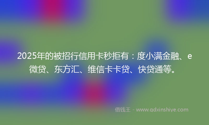 2025年的被招行信用卡秒拒有：度小满金融、e微贷、东方汇、维信卡卡贷、快贷通等。