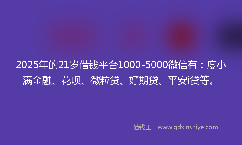 2025年的21岁借钱平台1000-5000微信有：度小满金融、花呗、微粒贷、好期贷、平安i贷等。