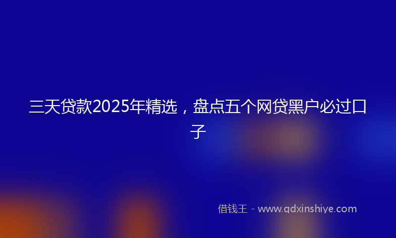 三天贷款2025年精选，盘点五个网贷黑户必过口子