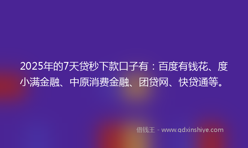 2025年的7天贷秒下款口子有：百度有钱花、度小满金融、中原消费金融、团贷网、快贷通等。