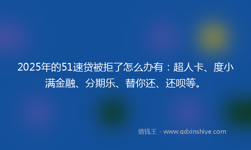 2025年的51速贷被拒了怎么办有：超人卡、度小满金融、分期乐、替你还、还呗等。
