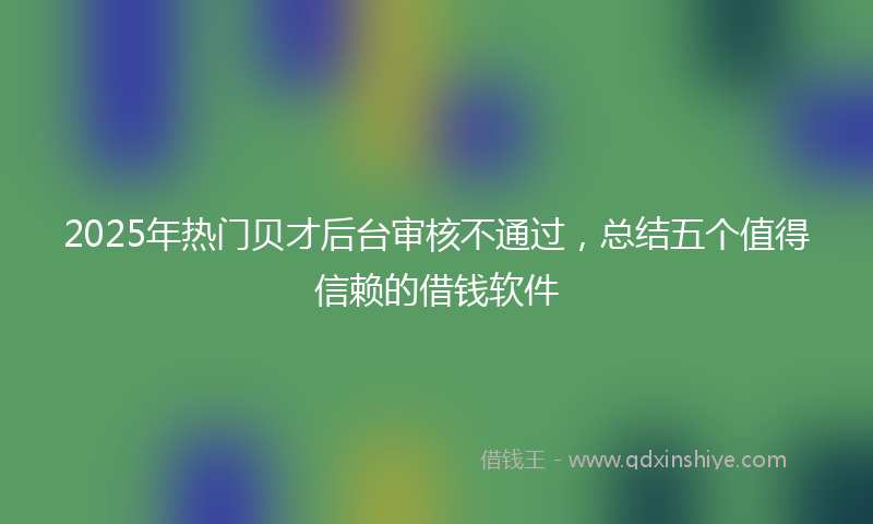 2025年热门贝才后台审核不通过，总结五个值得信赖的借钱软件