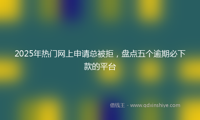 2025年热门网上申请总被拒，盘点五个逾期必下款的平台