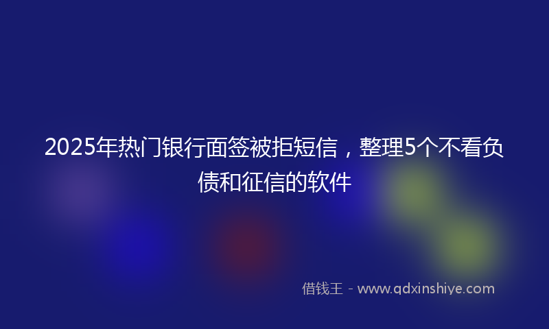 2025年热门银行面签被拒短信，整理5个不看负债和征信的软件