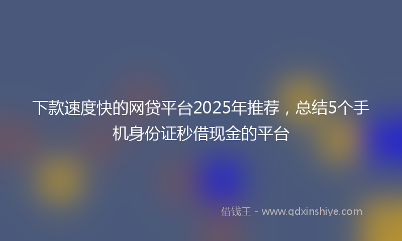 下款速度快的网贷平台2025年推荐，总结5个手机身份证秒借现金的平台