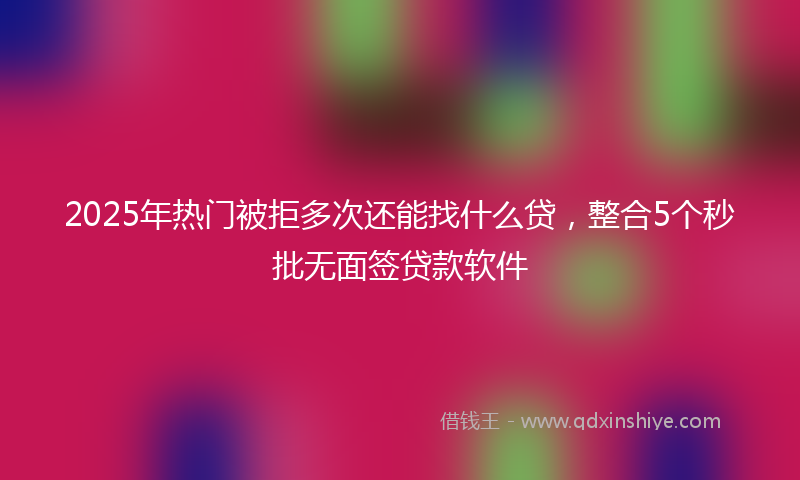 2025年热门被拒多次还能找什么贷，整合5个秒批无面签贷款软件