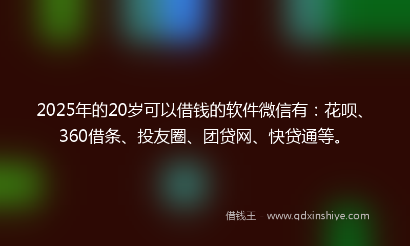 2025年的20岁可以借钱的软件微信有：花呗、360借条、投友圈、团贷网、快贷通等。