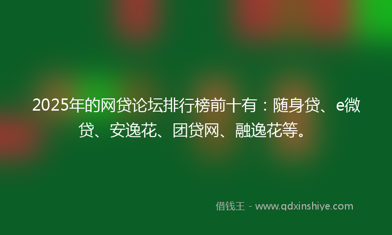 2025年的网贷论坛排行榜前十有:随身贷、e微贷、安逸花、团贷网、融逸花等。