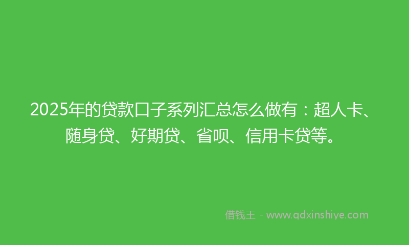 2025年的贷款口子系列汇总怎么做有：超人卡、随身贷、好期贷、省呗、信用卡贷等。