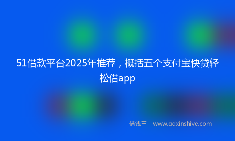 51借款平台2025年推荐，概括五个支付宝快贷轻松借app