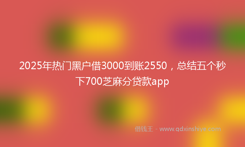 2025年热门黑户借3000到账2550，总结五个秒下700芝麻分贷款app