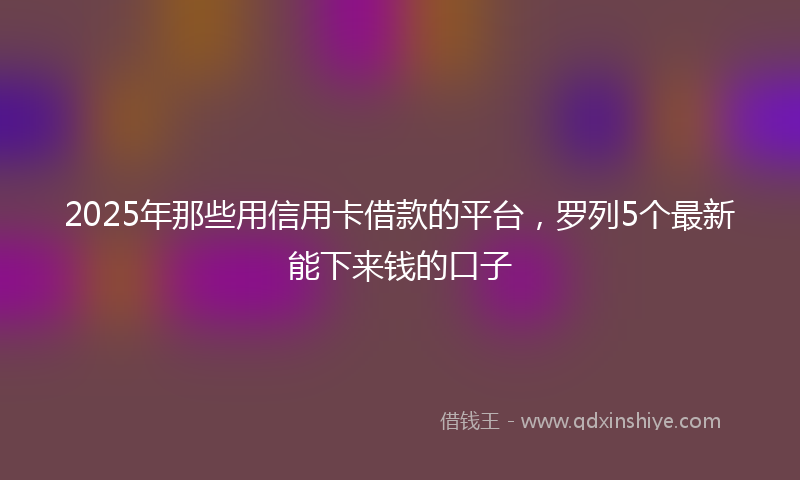 2025年那些用信用卡借款的平台，罗列5个最新能下来钱的口子