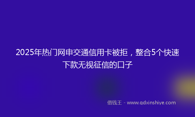 2025年热门网申交通信用卡被拒，整合5个快速下款无视征信的口子