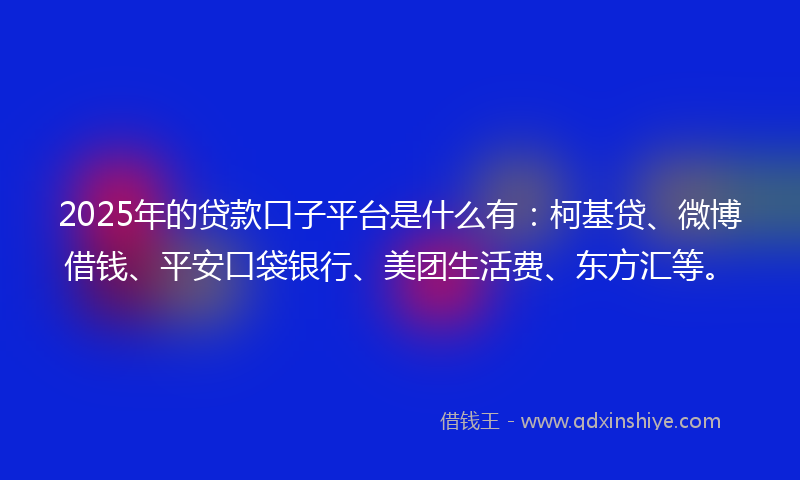 2025年的贷款口子平台是什么有：柯基贷、微博借钱、平安口袋银行、美团生活费、东方汇等。