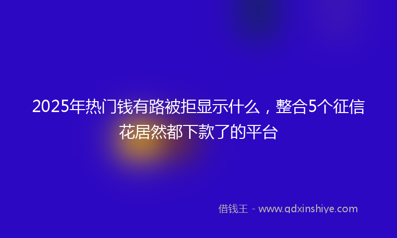 2025年热门钱有路被拒显示什么，整合5个征信花居然都下款了的平台