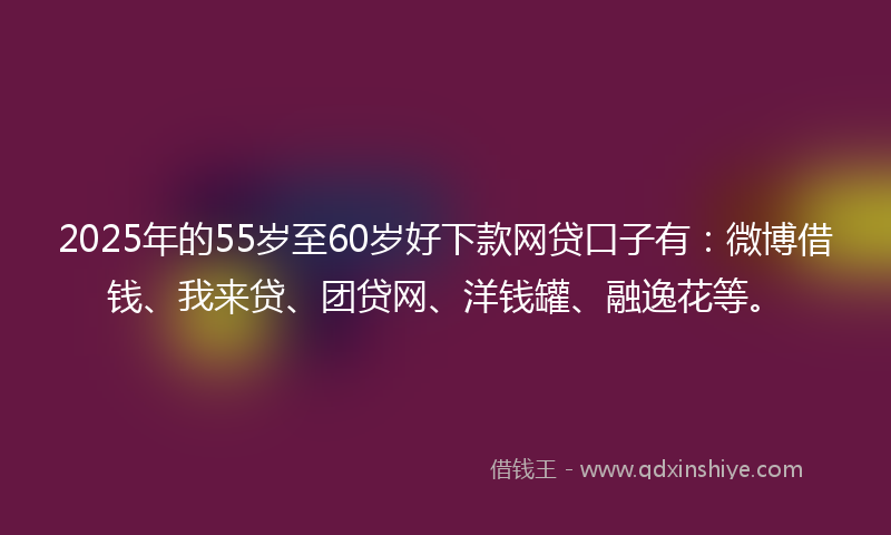 2025年的55岁至60岁好下款网贷口子有：微博借钱、我来贷、团贷网、洋钱罐、融逸花等。