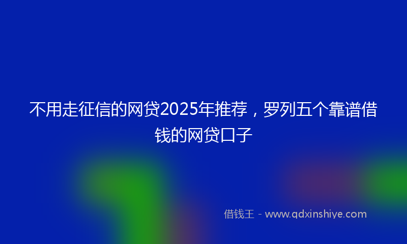 不用走征信的网贷2025年推荐，罗列五个靠谱借钱的网贷口子