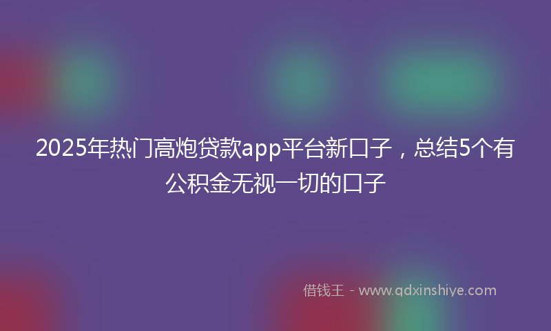 2025年热门高炮贷款app平台新口子，总结5个有公积金无视一切的口子