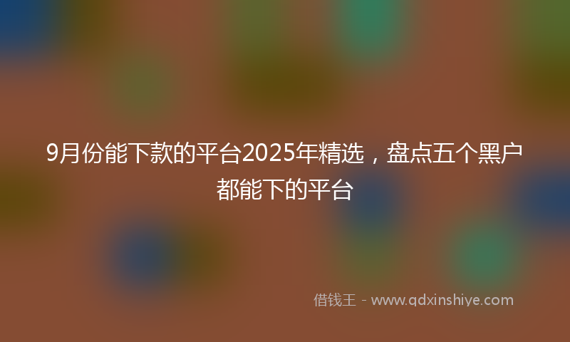9月份能下款的平台2025年精选，盘点五个黑户都能下的平台