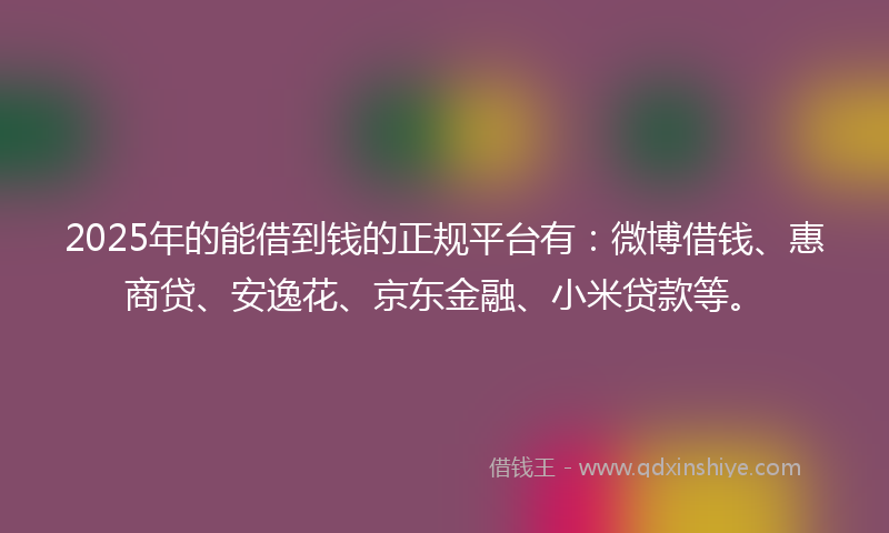 2025年的能借到钱的正规平台有：微博借钱、惠商贷、安逸花、京东金融、小米贷款等。