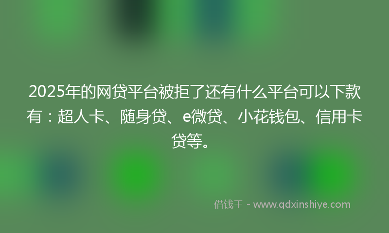 2025年的网贷平台被拒了还有什么平台可以下款有：超人卡、随身贷、e微贷、小花钱包、信用卡贷等。