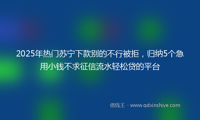 2025年热门苏宁下款别的不行被拒，归纳5个急用小钱不求征信流水轻松贷的平台
