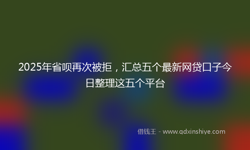 2025年省呗再次被拒，汇总五个最新网贷口子今日整理这五个平台