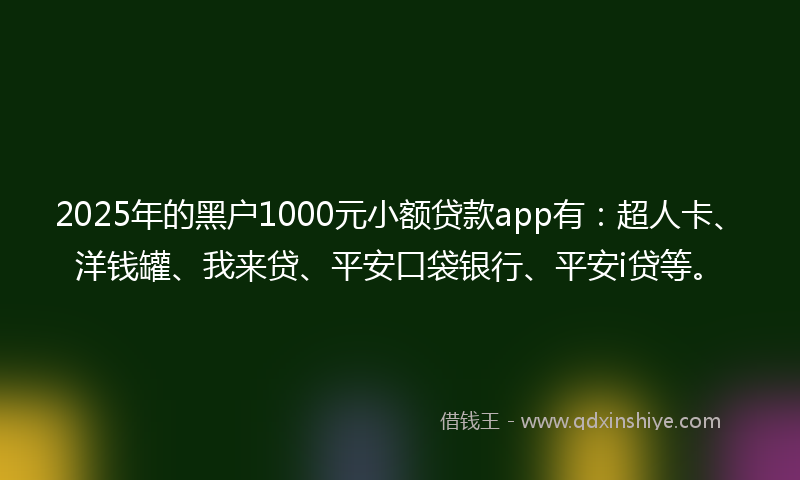 2025年的黑户1000元小额贷款app有：超人卡、洋钱罐、我来贷、平安口袋银行、平安i贷等。