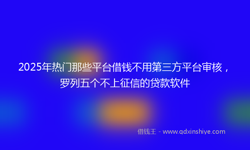 2025年热门那些平台借钱不用第三方平台审核，罗列五个不上征信的贷款软件