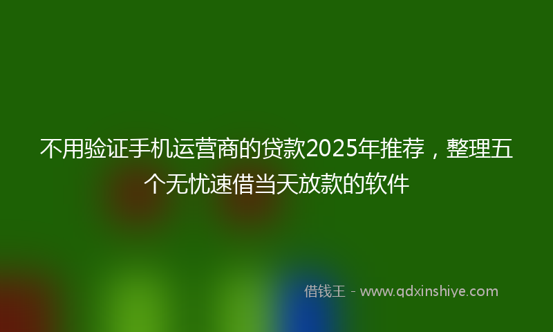 不用验证手机运营商的贷款2025年推荐，整理五个无忧速借当天放款的软件