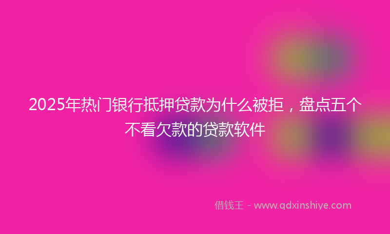 2025年热门银行抵押贷款为什么被拒,盘点五个不看欠款的贷款软件