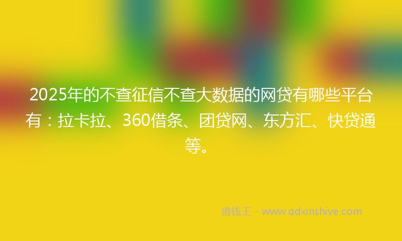 2025年的不查征信不查大数据的网贷有哪些平台有：拉卡拉、360借条、团贷网、东方汇、快贷通等。