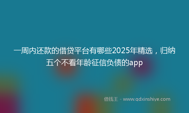 一周内还款的借贷平台有哪些2025年精选，归纳五个不看年龄征信负债的app
