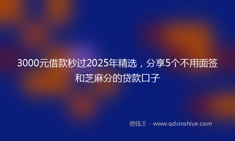3000元借款秒过2025年精选，分享5个不用面签和芝麻分的贷款口子