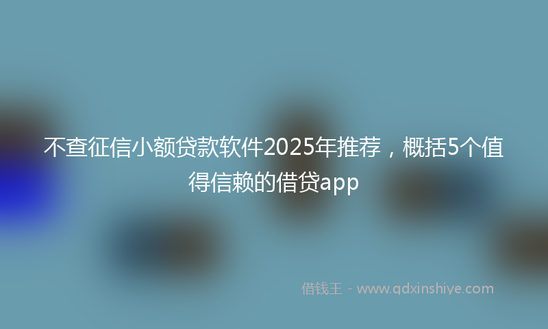 不查征信小额贷款软件2025年推荐，概括5个值得信赖的借贷app