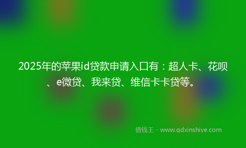 2025年的苹果id贷款申请入口有：超人卡、花呗、e微贷、我来贷、维信卡卡贷等。