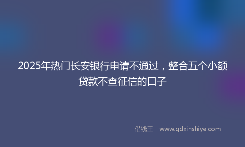 2025年热门长安银行申请不通过，整合五个小额贷款不查征信的口子